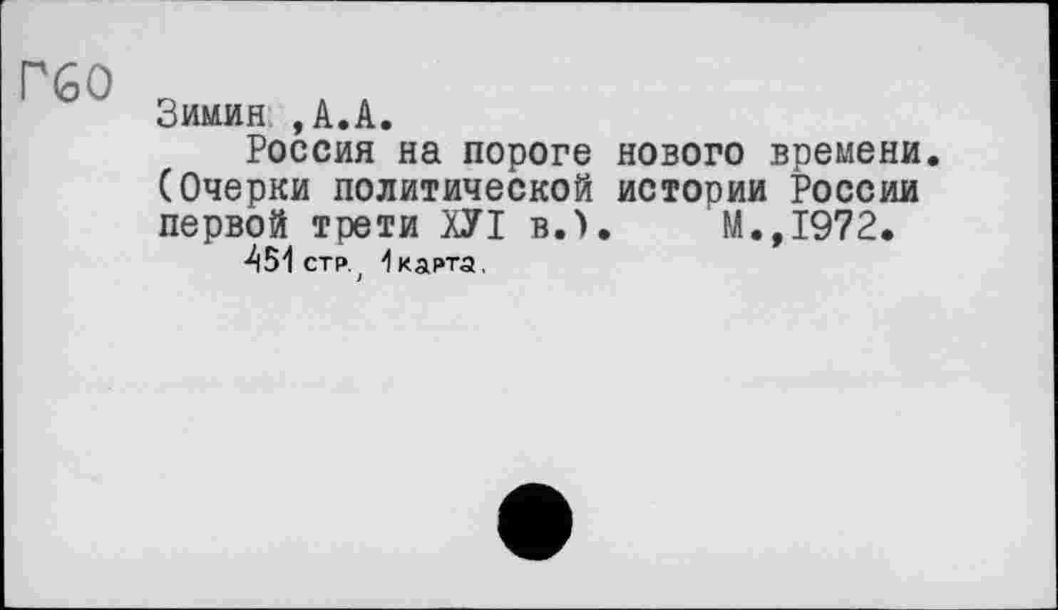 ﻿Г60
Зимин , А.А.
Россия на пороге нового времени. (Очерки политической истории России первой трети ХУІ в.),	М.,1972.
451 стр. , 1 карта.